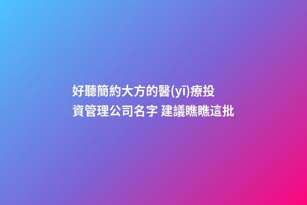 好聽簡約大方的醫(yī)療投資管理公司名字 建議瞧瞧這批-第1張-公司起名-玄機派